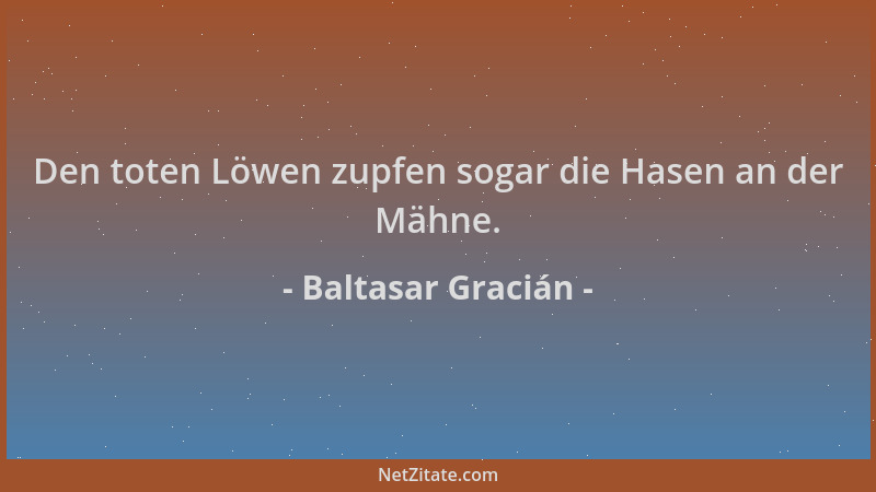 Baltasar Gracián - Den toten Löwen zupfen sogar die Hasen an der Mähne....