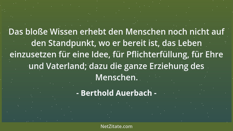 Berthold Auerbach - Das bloße Wissen erhebt den Menschen noch nicht auf den Standpunkt, wo er bereit ist, das Leben einzuse...