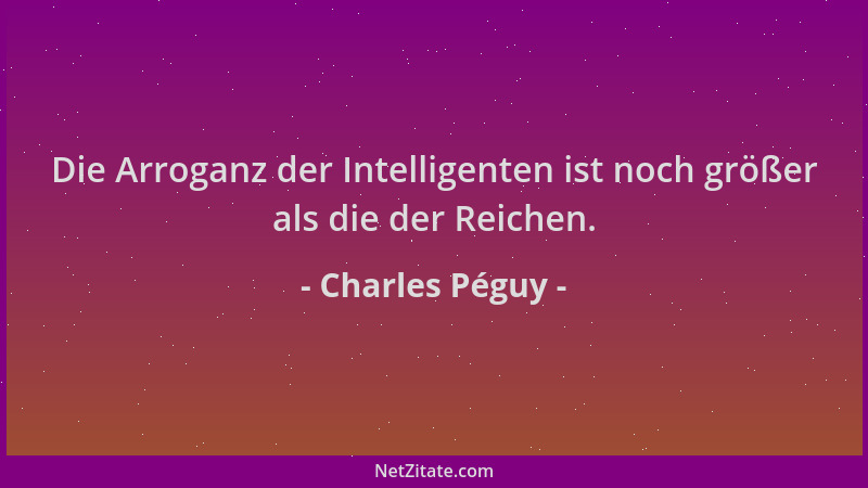 Charles Péguy - Die Arroganz der Intelligenten ist noch größer als die der Reichen....