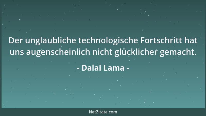 Dalai Lama - Der unglaubliche technologische Fortschritt hat uns augenscheinlich nicht glücklicher gemacht....