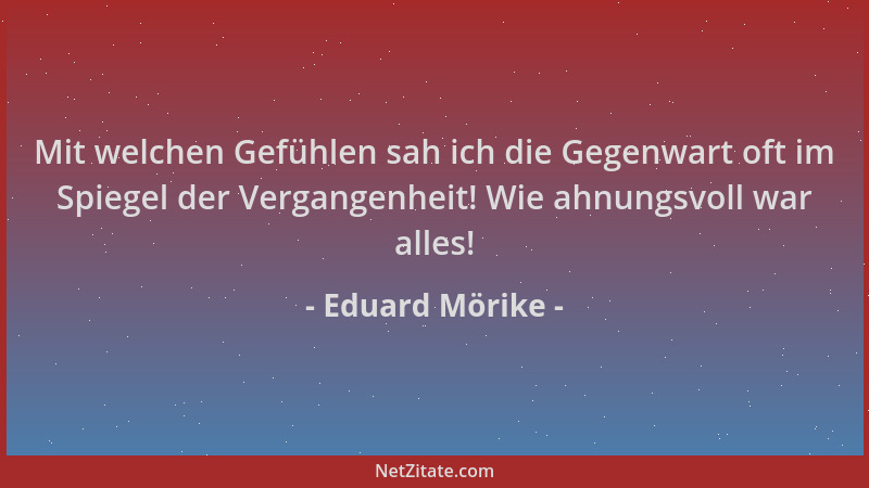 Eduard Mörike - Mit welchen Gefühlen sah ich die Gegenwart oft im Spiegel der Vergangenheit! Wie ahnungsvoll war alles!...