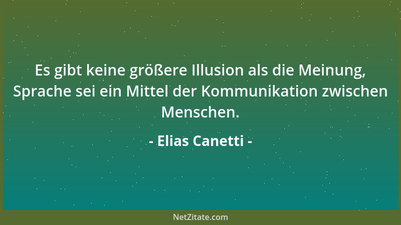 Elias Canetti - Es gibt keine größere Illusion als die Meinung, Sprache sei ein Mittel der Kommunikation zwischen Menschen....
