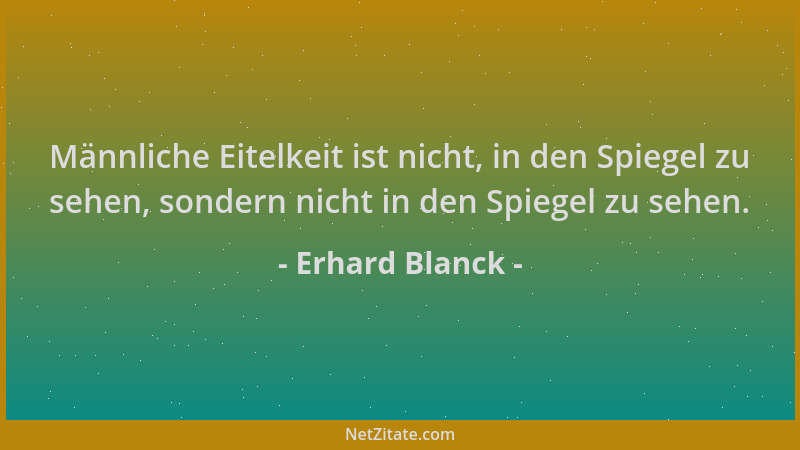 Erhard Blanck - Männliche Eitelkeit ist nicht, in den Spiegel zu sehen, sondern nicht in den Spiegel zu sehen....