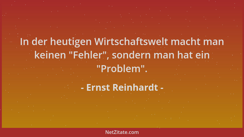 Ernst Reinhardt - In der heutigen Wirtschaftswelt macht man keinen  "Fehler ", sondern man hat ein  "Problem "....
