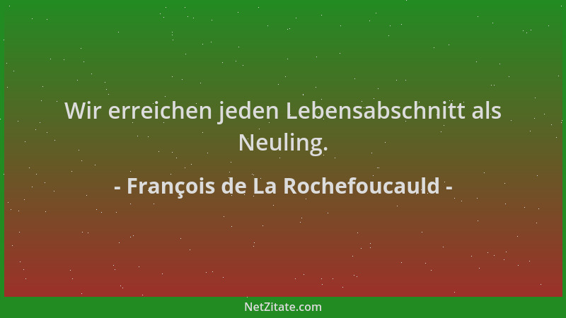 François de La Rochefoucauld - Wir erreichen jeden Lebensabschnitt als Neuling....