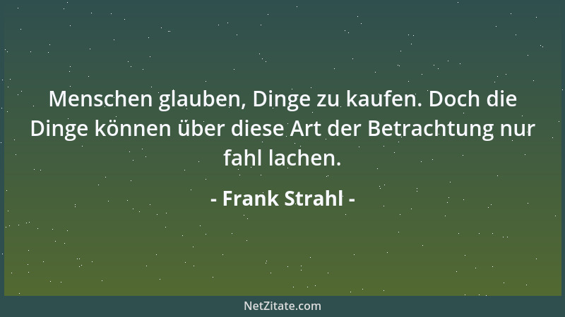 Frank Strahl - Menschen glauben, Dinge zu kaufen. Doch die Dinge können über diese Art der Betrachtung nur fahl lachen....