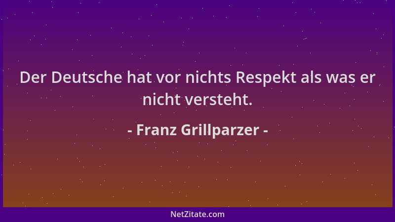Franz Grillparzer - Der Deutsche hat vor nichts Respekt als was er nicht versteht....