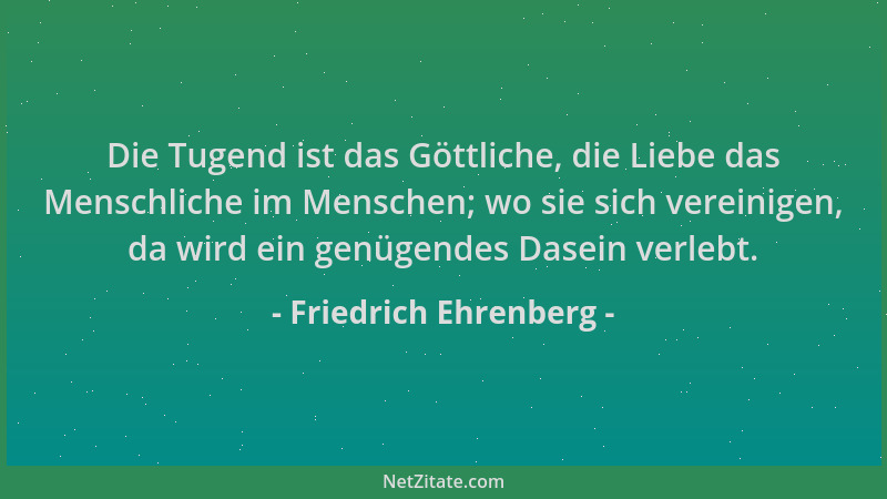 Friedrich Ehrenberg - Die Tugend ist das Göttliche, die Liebe das Menschliche im Menschen; wo sie sich vereinigen, da wird...