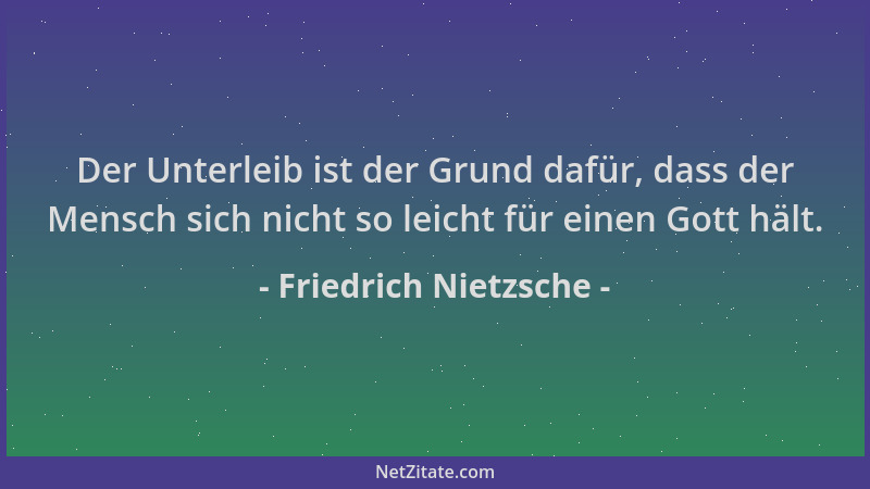 Friedrich Nietzsche - Der Unterleib ist der Grund dafür, dass der Mensch sich nicht so leicht für einen Gott hält....