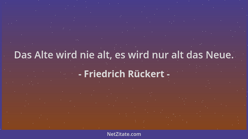 Friedrich Rückert - Das Alte wird nie alt, es wird nur alt das Neue....