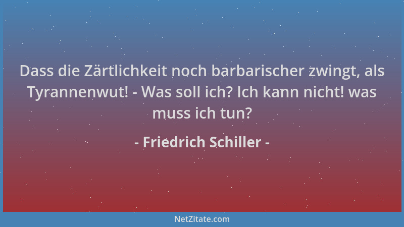 Friedrich Schiller - Dass die Zärtlichkeit noch barbarischer zwingt, als Tyrannenwut! - Was soll ich? Ich kann nicht! was m...