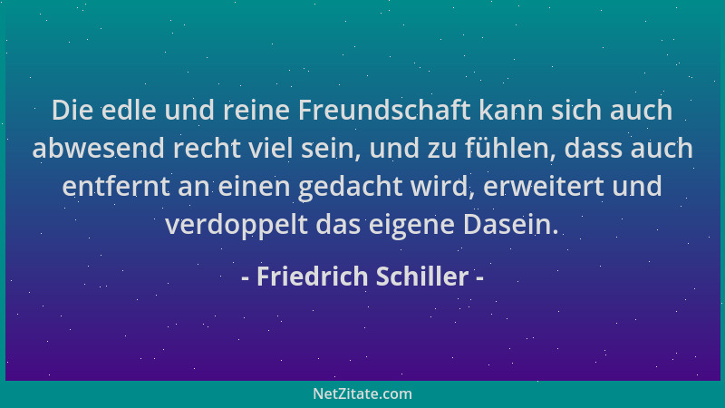 Friedrich Schiller - Die edle und reine Freundschaft kann sich auch abwesend recht viel sein, und zu fühlen, dass auch entf...