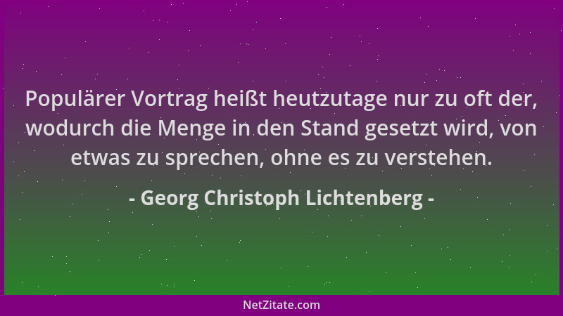 Georg Christoph Lichtenberg - Populärer Vortrag heißt heutzutage nur zu oft der, wodurch die Menge in den Stand gesetzt wir...