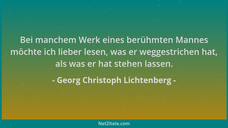 Georg Christoph Lichtenberg - Bei manchem Werk eines berühmten Mannes möchte ich lieber lesen, was er weggestrichen hat, al...