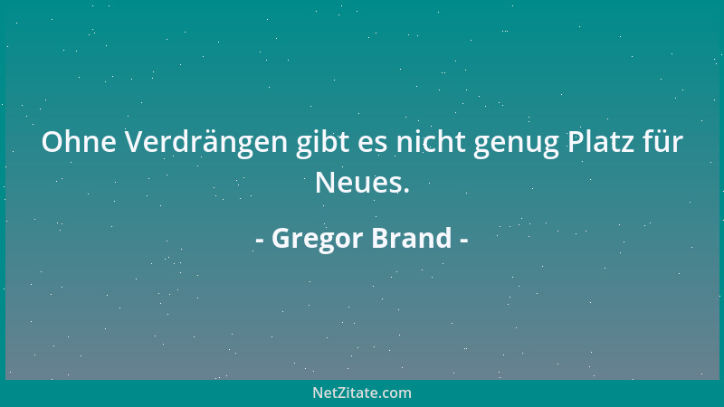 Gregor Brand - Ohne Verdrängen gibt es nicht genug Platz für Neues....