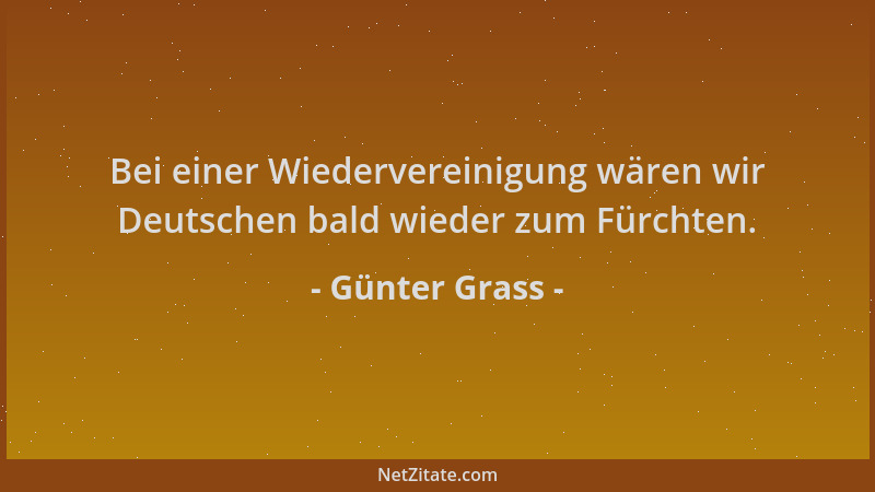 Günter Grass - Bei einer Wiedervereinigung wären wir Deutschen bald wieder zum Fürchten....