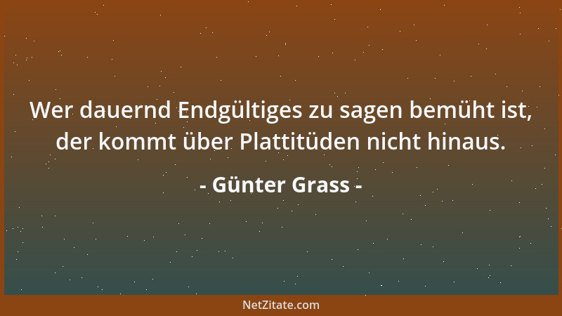 Günter Grass - Wer dauernd Endgültiges zu sagen bemüht ist, der kommt über Plattitüden nicht hinaus....