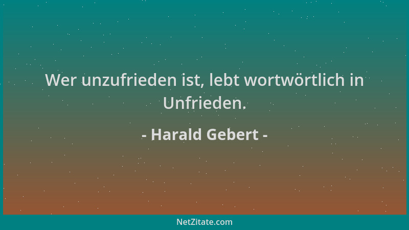 Harald Gebert - Wer unzufrieden ist, lebt wortwörtlich in Unfrieden....