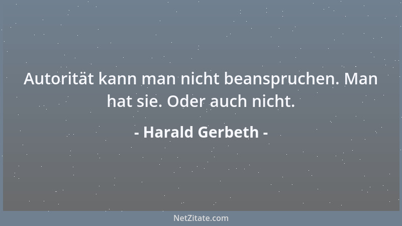 Harald Gerbeth - Autorität kann man nicht beanspruchen. Man hat sie. Oder auch nicht....