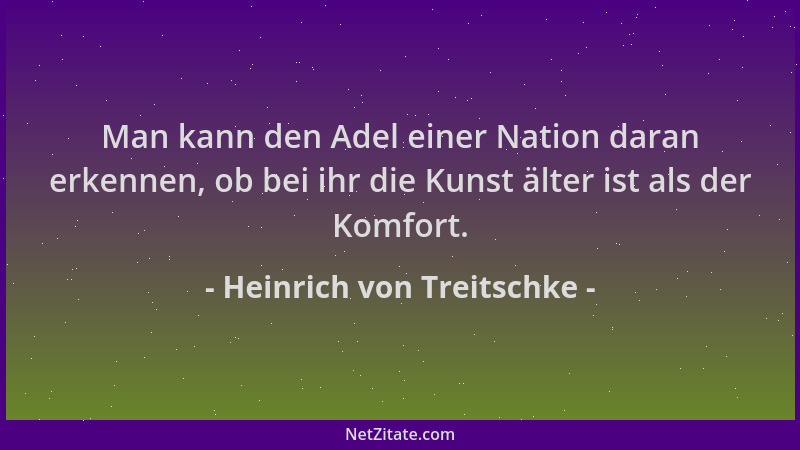 Heinrich von Treitschke - Man kann den Adel einer Nation daran erkennen, ob bei ihr die Kunst älter ist als der Komfort....
