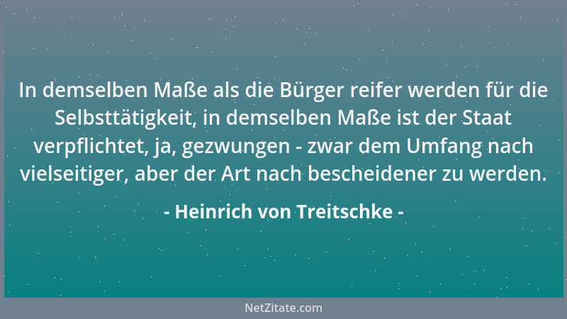 Heinrich von Treitschke - In demselben Maße als die Bürger reifer werden für die Selbsttätigkeit, in demselben Maße ist der...