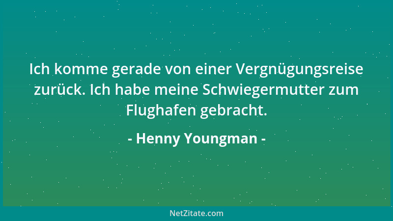 Henny Youngman - Ich komme gerade von einer Vergnügungsreise zurück. Ich habe meine Schwiegermutter zum Flughafen gebracht....