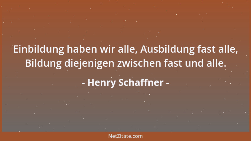 Henry Schaffner - Einbildung haben wir alle, Ausbildung fast alle, Bildung diejenigen zwischen fast und alle....
