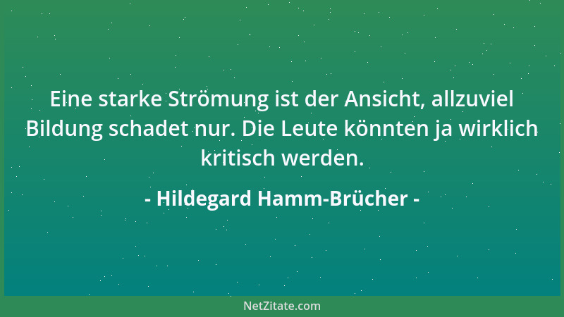 Hildegard Hamm-Brücher - Eine starke Strömung ist der Ansicht, allzuviel Bildung schadet nur. Die Leute könnten ja wirklich...