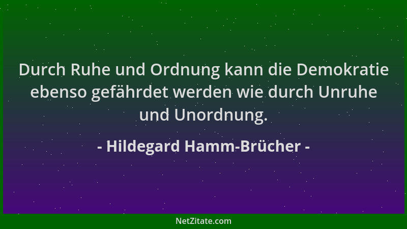 Hildegard Hamm-Brücher - Durch Ruhe und Ordnung kann die Demokratie ebenso gefährdet werden wie durch Unruhe und Unordnung....