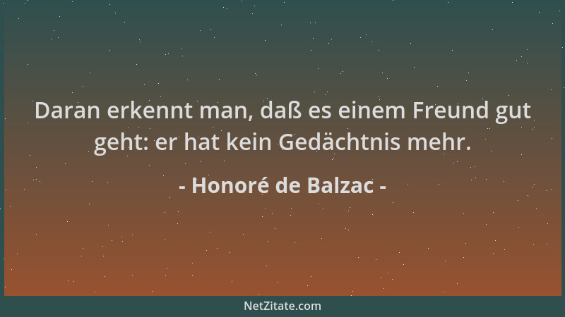 Honoré de Balzac - Daran erkennt man, daß es einem Freund gut geht: er hat kein Gedächtnis mehr....