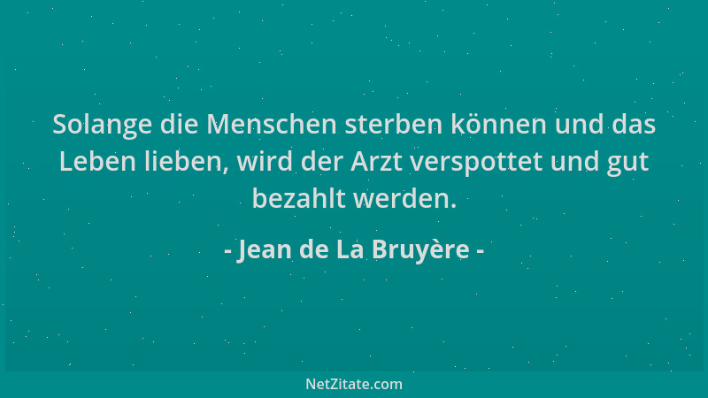 Jean de La Bruyère - Solange die Menschen sterben können und das Leben lieben, wird der Arzt verspottet und gut bezahlt wer...