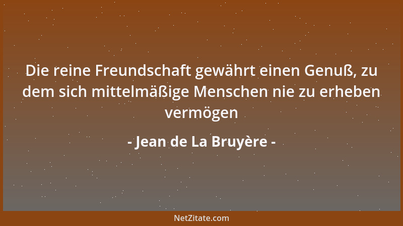 Jean de La Bruyère - Die reine Freundschaft gewährt einen Genuß, zu dem sich mittelmäßige Menschen nie zu erheben vermögen...
