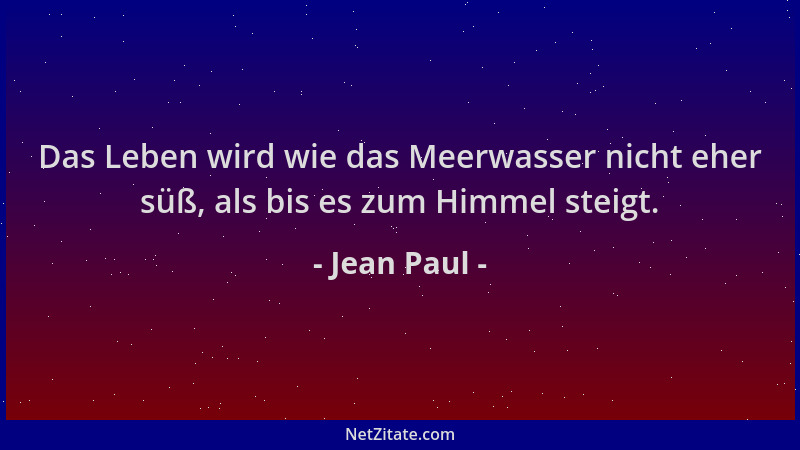Jean Paul - Das Leben wird wie das Meerwasser nicht eher süß, als bis es zum Himmel steigt....