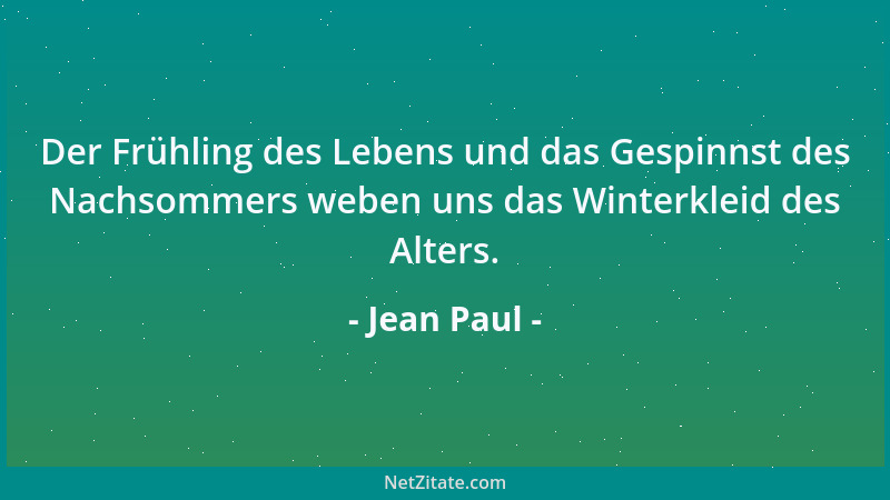 Jean Paul - Der Frühling des Lebens und das Gespinnst des Nachsommers weben uns das Winterkleid des Alters....