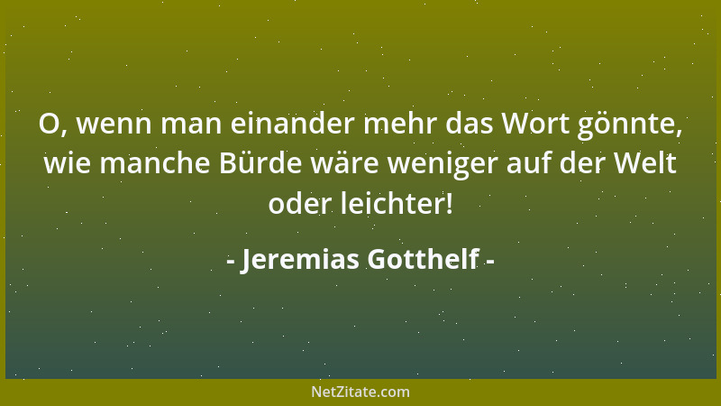 Jeremias Gotthelf - O, wenn man einander mehr das Wort gönnte, wie manche Bürde wäre weniger auf der Welt oder leichter!...