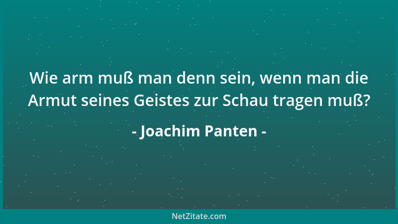 Joachim Panten - Wie arm muß man denn sein, wenn man die Armut seines Geistes zur Schau tragen muß?...
