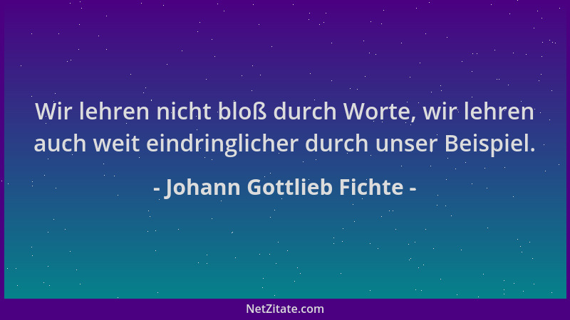 Johann Gottlieb Fichte - Wir lehren nicht bloß durch Worte, wir lehren auch weit eindringlicher durch unser Beispiel....