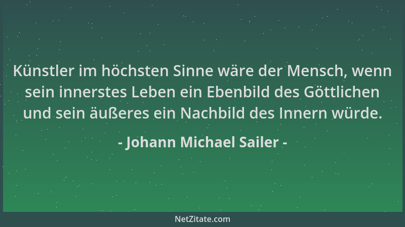 Johann Michael Sailer - Künstler im höchsten Sinne wäre der Mensch, wenn sein innerstes Leben ein Ebenbild des Göttlichen u...
