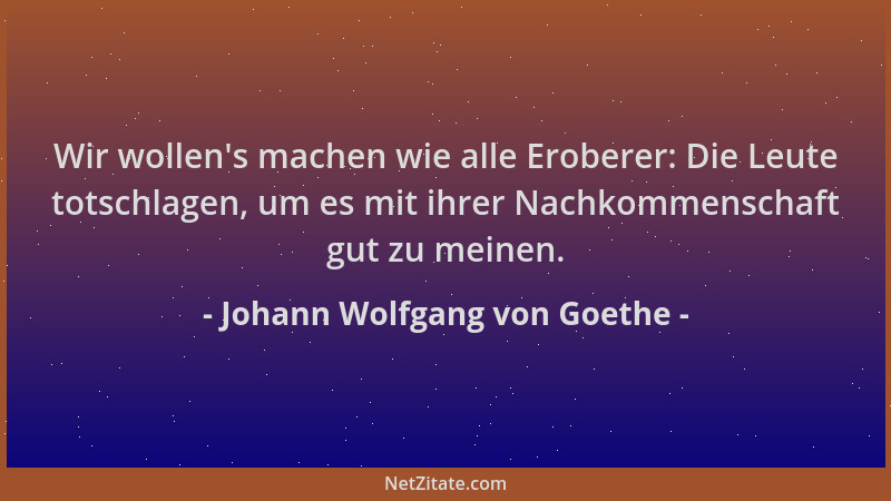 Johann Wolfgang von Goethe - Wir wollen 's machen wie alle Eroberer: Die Leute totschlagen, um es mit ihrer Nachkommenschaft...