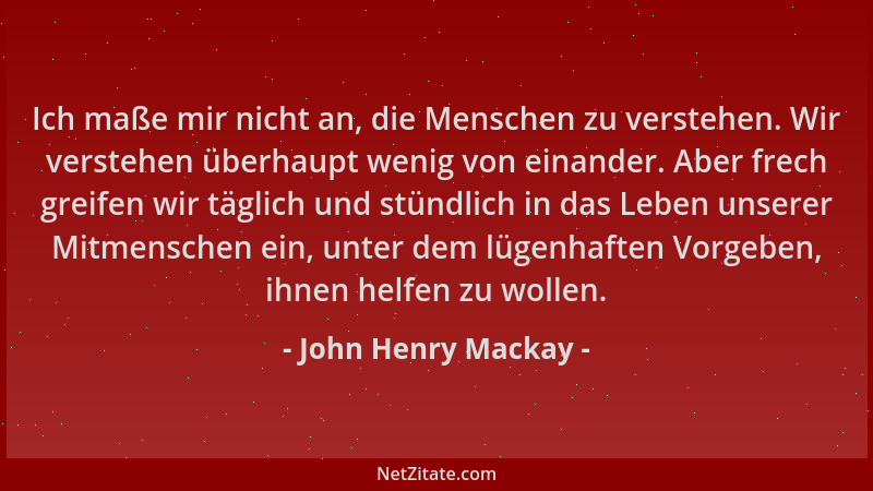 John Henry Mackay - Ich maße mir nicht an, die Menschen zu verstehen. Wir verstehen überhaupt wenig von einander. Aber frec...
