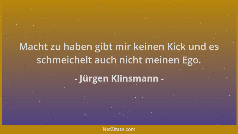 Jürgen Klinsmann - Macht zu haben gibt mir keinen Kick und es schmeichelt auch nicht meinen Ego....