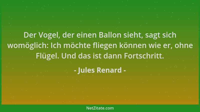 Jules Renard - Der Vogel, der einen Ballon sieht, sagt sich womöglich: Ich möchte fliegen können wie er, ohne Flügel. Und d...