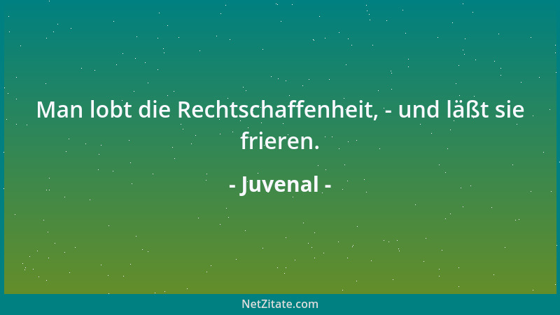 Juvenal - Man lobt die Rechtschaffenheit, - und läßt sie frieren....