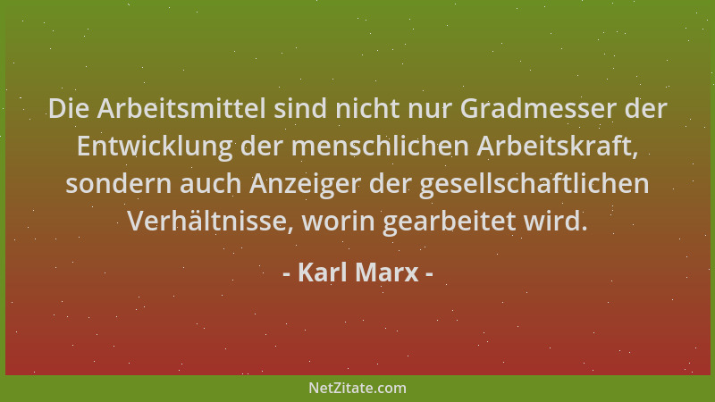 Karl Marx - Die Arbeitsmittel sind nicht nur Gradmesser der Entwicklung der menschlichen Arbeitskraft, sondern auch Anzeige...