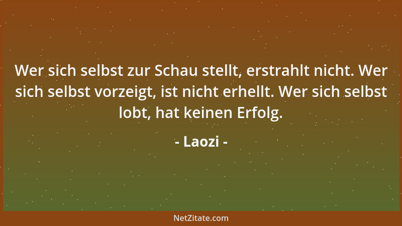 Laozi - Wer sich selbst zur Schau stellt, erstrahlt nicht. Wer sich selbst vorzeigt, ist nicht erhellt. Wer sich selbst lob...
