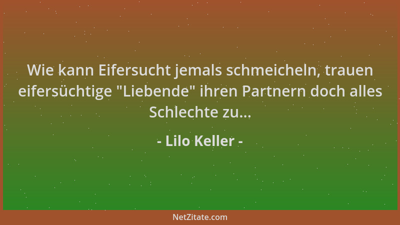 Lilo Keller - Wie kann Eifersucht jemals schmeicheln, trauen eifersüchtige  "Liebende " ihren Partnern doch alles Schlechte z...