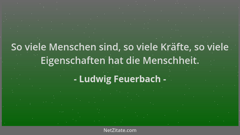 Ludwig Feuerbach - So viele Menschen sind, so viele Kräfte, so viele Eigenschaften hat die Menschheit....