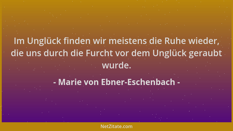 Marie von Ebner-Eschenbach - Im Unglück finden wir meistens die Ruhe wieder, die uns durch die Furcht vor dem Unglück gerau...