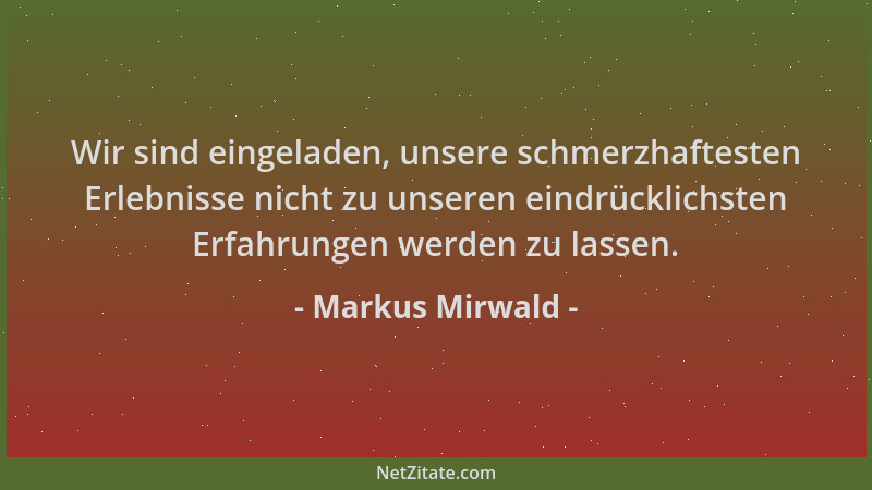 Markus Mirwald - Wir sind eingeladen, unsere schmerzhaftesten Erlebnisse nicht zu unseren eindrücklichsten Erfahrungen werd...
