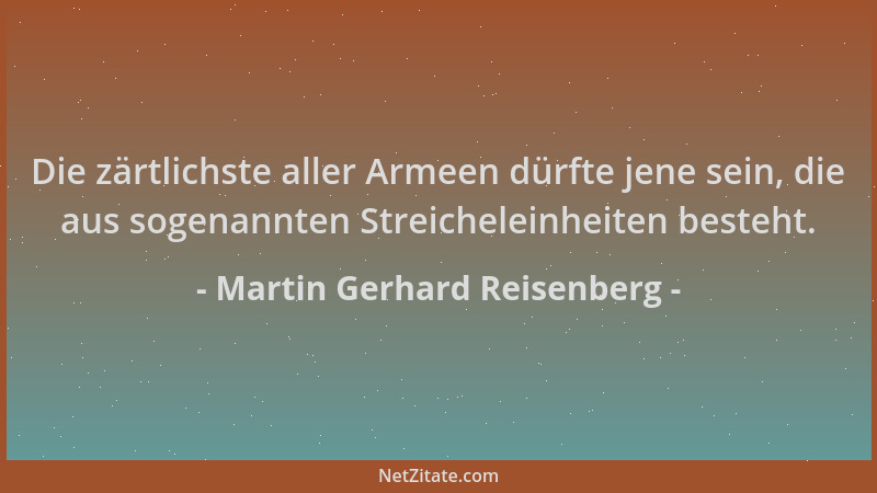 Martin Gerhard Reisenberg - Die zärtlichste aller Armeen dürfte jene sein, die aus sogenannten Streicheleinheiten besteht....